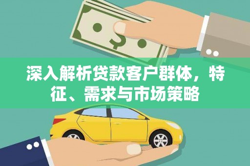 蒙城深入解析贷款客户群体，特征、需求与市场策略