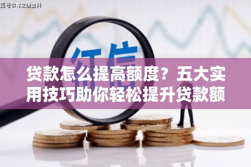 蒙城贷款怎么提高额度？五大实用技巧助你轻松提升贷款额度