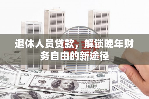 蒙城退休人员贷款，解锁晚年财务自由的新途径