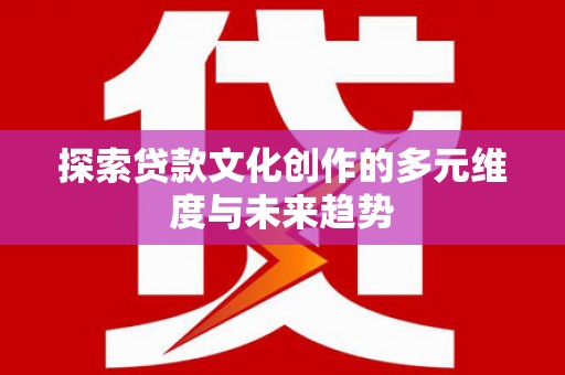 蒙城探索贷款文化创作的多元维度与未来趋势