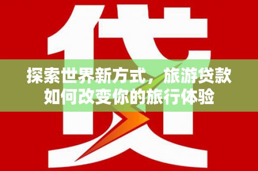 蒙城探索世界新方式，旅游贷款如何改变你的旅行体验