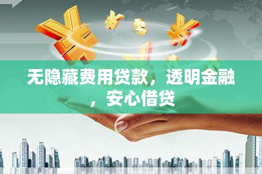 蒙城无隐藏费用贷款，透明金融，安心借贷
