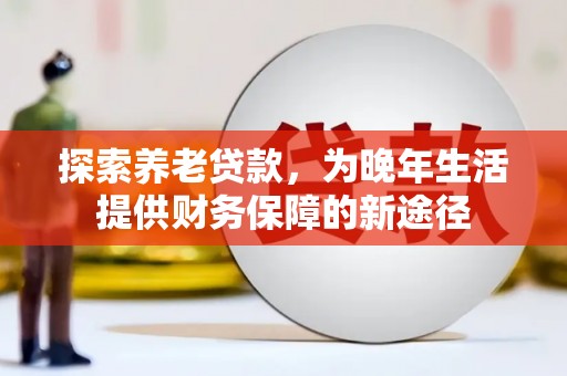 蒙城探索养老贷款，为晚年生活提供财务保障的新途径