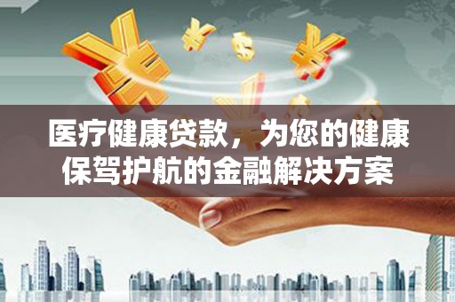 蒙城医疗健康贷款，为您的健康保驾护航的金融解决方案