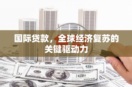 蒙城国际贷款，全球经济复苏的关键驱动力