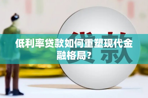 蒙城低利率贷款如何重塑现代金融格局？