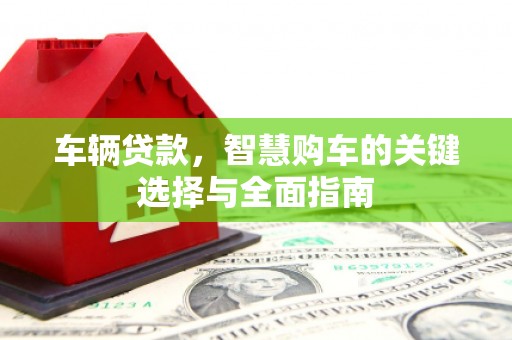 蒙城车辆贷款，智慧购车的关键选择与全面指南