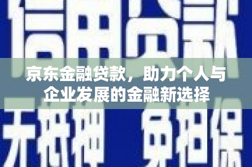 蒙城京东金融贷款，助力个人与企业发展的金融新选择