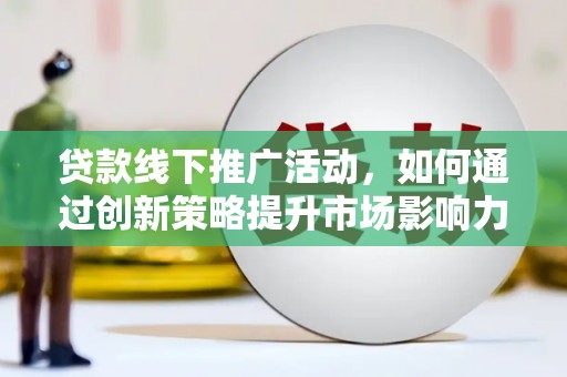 蒙城贷款线下推广活动，如何通过创新策略提升市场影响力