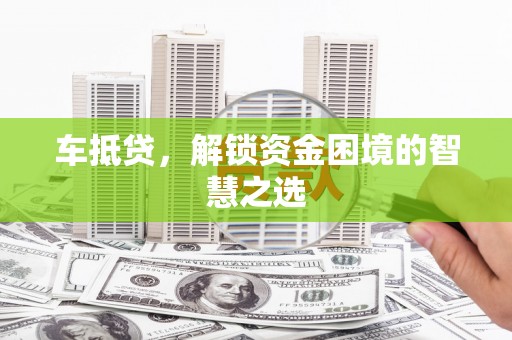 蒙城车抵贷，解锁资金困境的智慧之选