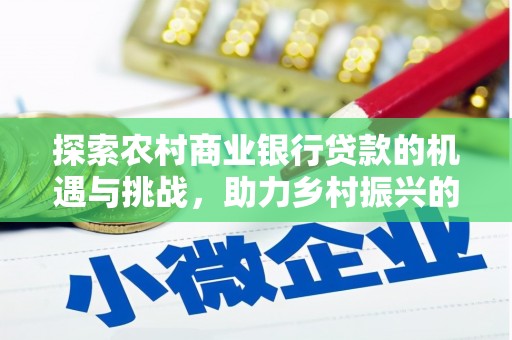 蒙城探索农村商业银行贷款的机遇与挑战，助力乡村振兴的金融引擎