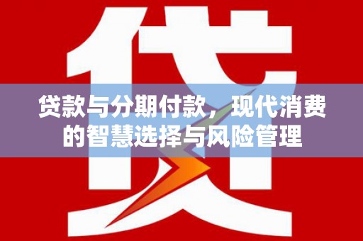 蒙城贷款与分期付款，现代消费的智慧选择与风险管理