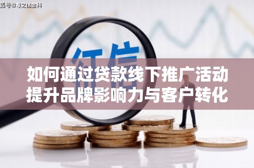 蒙城如何通过贷款线下推广活动提升品牌影响力与客户转化率