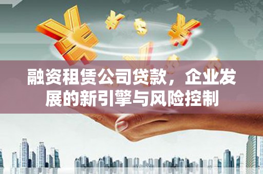 蒙城融资租赁公司贷款，企业发展的新引擎与风险控制