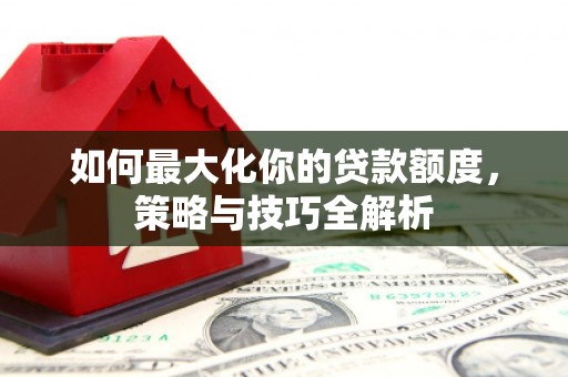 蒙城如何最大化你的贷款额度，策略与技巧全解析