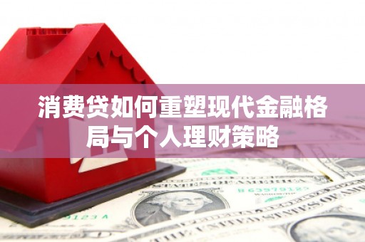 蒙城消费贷如何重塑现代金融格局与个人理财策略