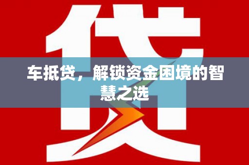 蒙城车抵贷，解锁资金困境的智慧之选