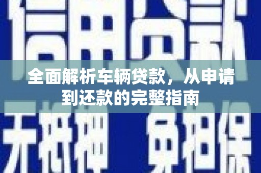 蒙城全面解析车辆贷款，从申请到还款的完整指南