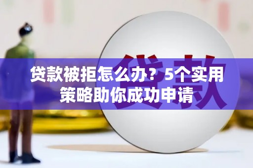 蒙城贷款被拒怎么办？5个实用策略助你成功申请