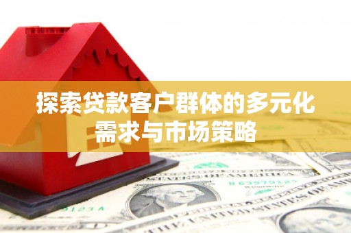 蒙城探索贷款客户群体的多元化需求与市场策略