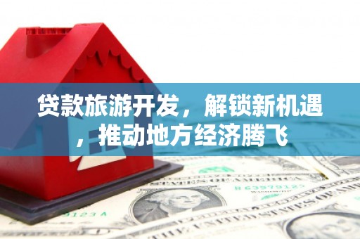 蒙城贷款旅游开发，解锁新机遇，推动地方经济腾飞