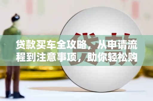 蒙城贷款买车全攻略，从申请流程到注意事项，助你轻松购车